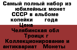 Самый полный набор из 64 юбилейных монет СССР в альбоме   копейки 1967 года. › Цена ­ 14 500 - Челябинская обл., Троицк г. Коллекционирование и антиквариат » Монеты   . Челябинская обл.,Троицк г.